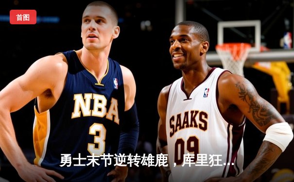 勇士末节逆转雄鹿，库里狂轰40分助队豪取六连胜