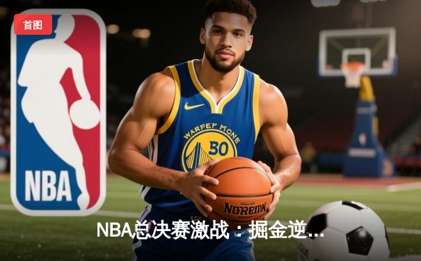 NBA总决赛激战：掘金逆转凯尔特人，约基奇三双统治加时赛