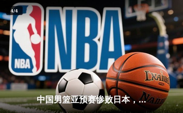 中国男篮亚预赛惨败日本，28年纪录终结引发深刻反思 - 4