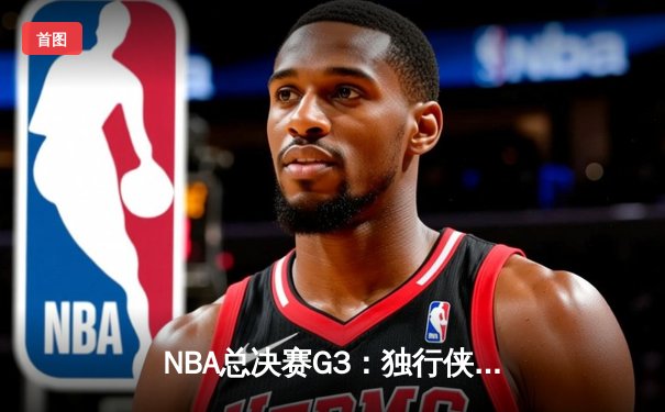 NBA总决赛G3：独行侠险胜凯尔特人，东契奇三双力挽狂澜