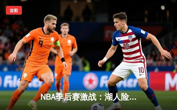 NBA季后赛激战：湖人险胜勇士，詹姆斯关键三分定乾坤