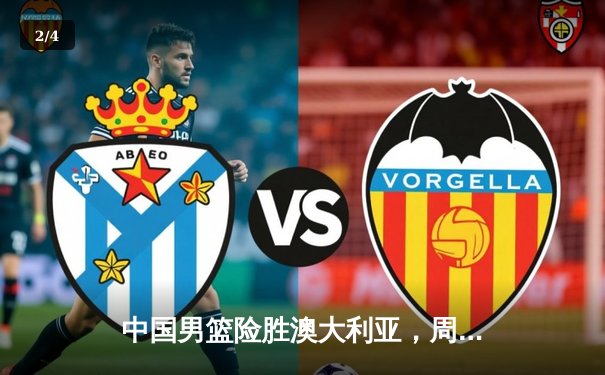 中国男篮险胜澳大利亚，周琦关键封盖锁定胜局 - 2