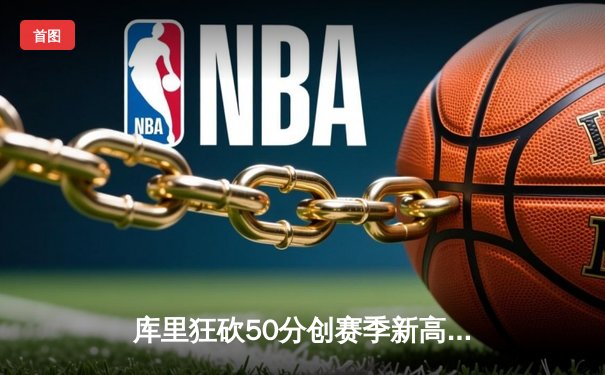 库里狂砍50分创赛季新高，勇士加时险胜国王迎四连胜