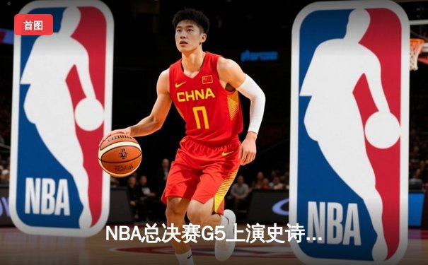 NBA总决赛G5上演史诗逆转，库里狂砍43分率勇士夺赛点