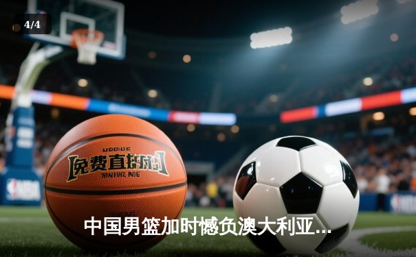 中国男篮加时憾负澳大利亚，张镇麟34分创生涯新高 - 4