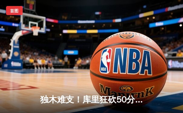 独木难支！库里狂砍50分难救主，勇士加时惜败凯尔特人