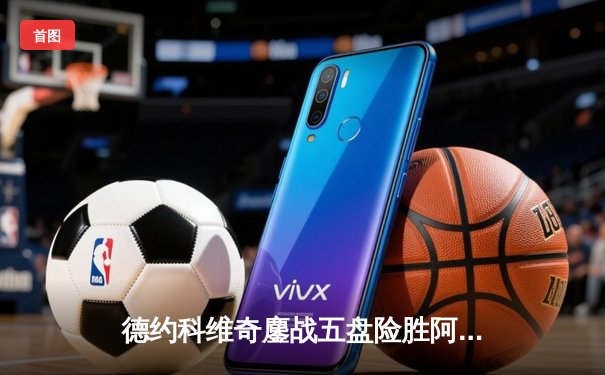 德约科维奇鏖战五盘险胜阿尔卡拉斯 温网史诗对决创收视新高