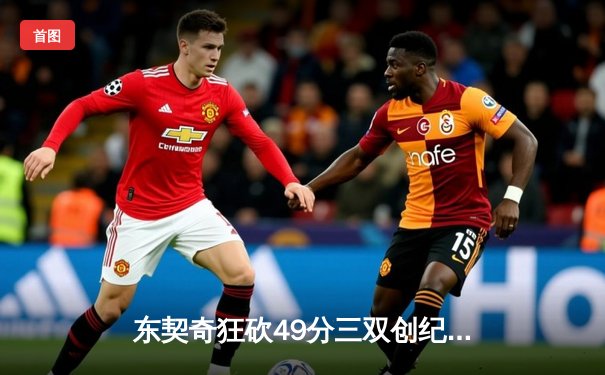 东契奇狂砍49分三双创纪录，独行侠加时险胜篮网迎五连胜