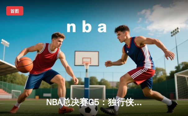 NBA总决赛G5：独行侠绝地反击扳回一城，东契奇32+11+8率队捍卫主场