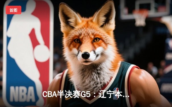 CBA半决赛G5：辽宁本钢加时险胜广东宏远，赵继伟33分率队挺进总决赛