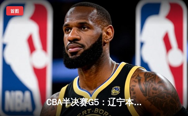 CBA半决赛G5：辽宁本钢加时险胜广东宏远 赵继伟33分率队挺进总决赛