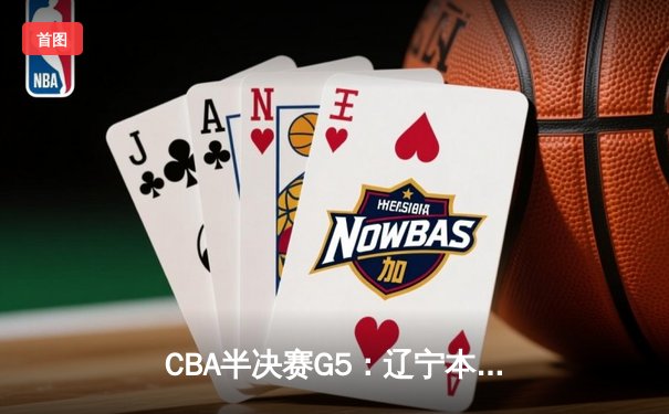 CBA半决赛G5：辽宁本钢加时险胜广东宏远 赵继伟33分率队挺进总决赛