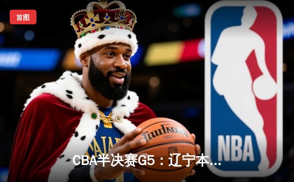 CBA半决赛G5：辽宁本钢加时险胜广东宏远 赵继伟33分率队挺进总决赛