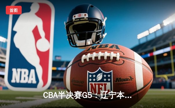 CBA半决赛G5：辽宁本钢加时险胜广东宏远，赵继伟33分率队挺进总决赛