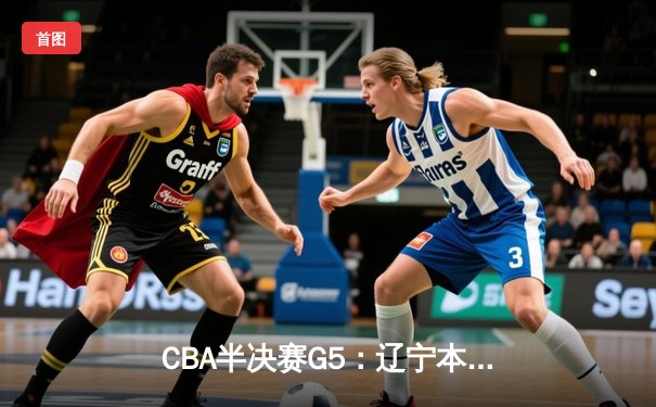 CBA半决赛G5：辽宁本钢加时逆转广东宏远 赵继伟33分创生涯新高