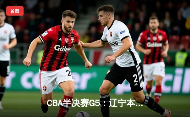 CBA半决赛G5：辽宁本钢加时逆转广东宏远 赵继伟33分创生涯新高