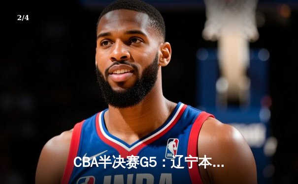 CBA半决赛G5：辽宁本钢加时逆转广东宏远 赵继伟33分创生涯新高 - 2