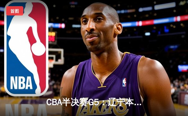 CBA半决赛G5：辽宁本钢加时逆转广东宏远 赵继伟33分创生涯新高