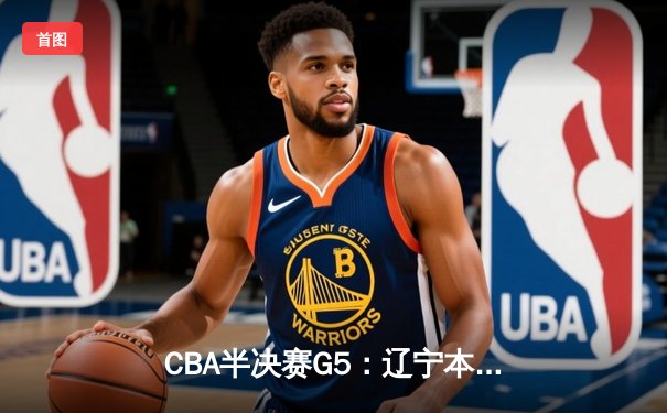 CBA半决赛G5：辽宁本钢加时险胜广东宏远 赵继伟33分率队挺进总决赛